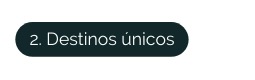 2 Destinos únicos